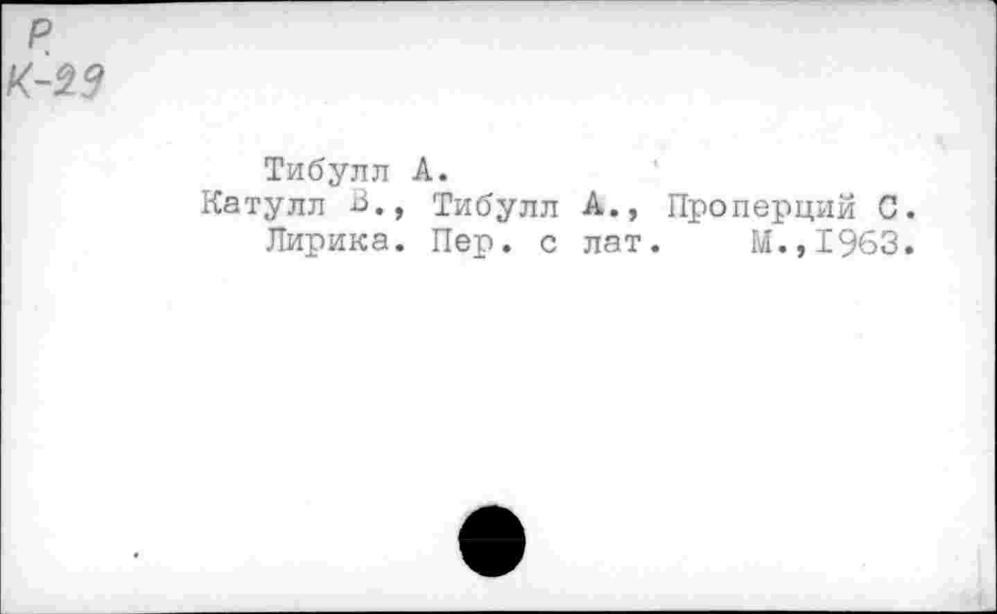 ﻿р
К-29
Тибулл А.
Катулл В., Тибулл А., Проперций С.
Лирика. Пер. с лат. М.,1963.